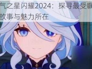 原神人气之星闪耀2024：探寻最受瞩目角色背后的故事与魅力所在