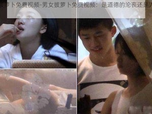 男女拔萝卜免费视频-男女拔萝卜免费视频：是道德的沦丧还是人性的扭曲