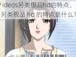 嘼皇Ⅴideos另类极品hd的特点、嘼皇Ⅴideos 另类极品 hd 的特点是什么？