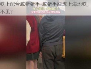 上海地铁上配合咸猪猪手-咸猪手肆虐上海地铁，女子为何视而不见？