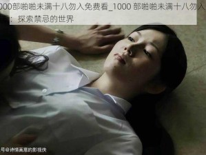 1000部啪啪未满十八勿入免费看_1000 部啪啪未满十八勿入免费看：探索禁忌的世界