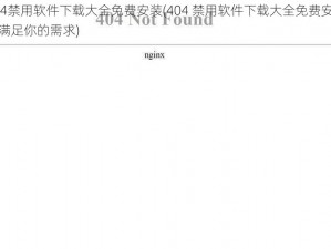 404禁用软件下载大全免费安装(404 禁用软件下载大全免费安装，满足你的需求)