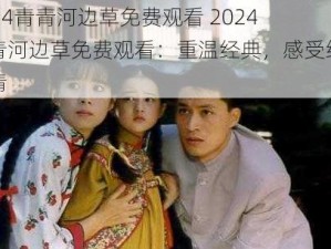 2024青青河边草免费观看 2024 青青河边草免费观看：重温经典，感受纯真爱情