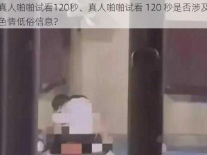 真人啪啪试看120秒、真人啪啪试看 120 秒是否涉及色情低俗信息？