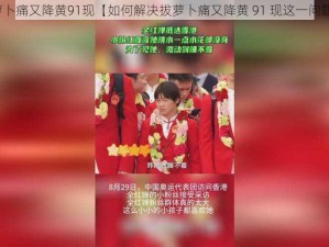 拔萝卜痛又降黄91现【如何解决拔萝卜痛又降黄 91 现这一问题？】