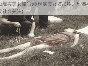 ewp现实美女被吊毙(现实美女被吊毙，恐怖事件引发社会关注)