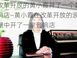 改革开放的黄小霞开了一个音响店—黄小霞在改革开放的浪潮中开了一家音响店