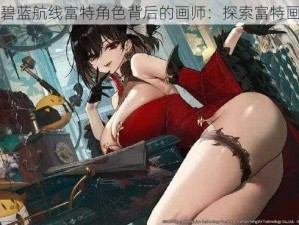 揭秘碧蓝航线富特角色背后的画师：探索富特画师的