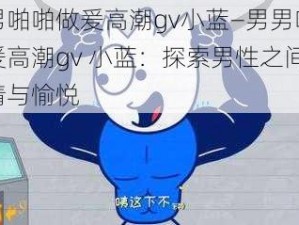 男男啪啪做爰高潮gv小蓝—男男啪啪做爰高潮gv 小蓝：探索男性之间的激情与愉悦