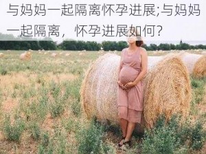 与妈妈一起隔离怀孕进展;与妈妈一起隔离，怀孕进展如何？