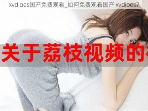 xvdioes国产免费观看_如何免费观看国产 xvdioes？