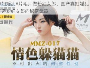 国产寡妇婬乱A片毛片做粉红女郎、国产寡妇婬乱 A 片毛片：打造粉红女郎的秘密武器