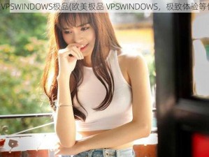 欧美VPSWINDOWS极品(欧美极品 VPSWINDOWS，极致体验等你来)