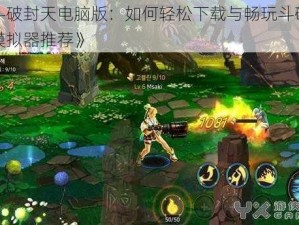 《斗破封天电脑版：如何轻松下载与畅玩斗破封天模拟器推荐》