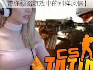 大姐姐csgo【大姐姐 csgo：带你领略游戏中的别样风情】