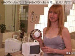 69XXXXtube(如何看待69XXXXtube网站上的成人内容？)