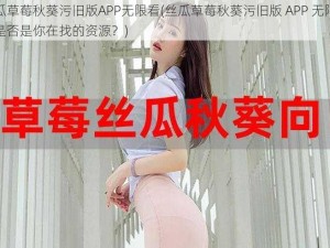 丝瓜草莓秋葵污旧版APP无限看(丝瓜草莓秋葵污旧版 APP 无限看，是否是你在找的资源？)