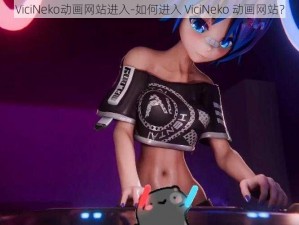 ViciNeko动画网站进入-如何进入 ViciNeko 动画网站？