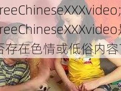 FreeChineseXXXvideo;FreeChineseXXXvideo是否存在色情或低俗内容？