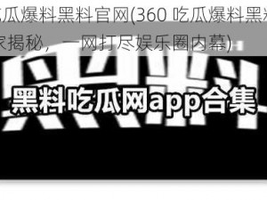 360吃瓜爆料黑料官网(360 吃瓜爆料黑料官网：独家揭秘，一网打尽娱乐圈内幕)