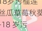 18岁污榴莲丝瓜草莓秋葵-18 岁污榴莲丝瓜草莓秋葵，是真的吗？