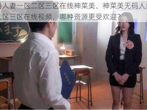 无码人妻一区二区三区在线神菜美、神菜美无码人妻一区二区三区在线视频，哪种资源更受欢迎？