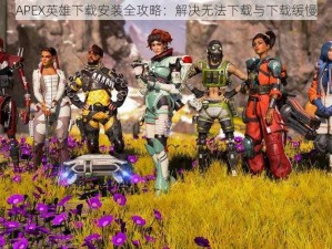 APEX英雄下载安装全攻略：解决无法下载与下载缓慢