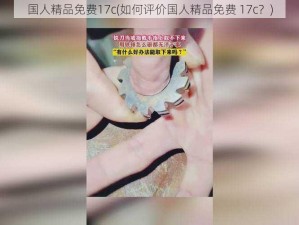 国人精品免费17c(如何评价国人精品免费 17c？)