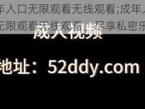 成年入口无限观看无线观看;成年入口，无限观看无线观看，尽享私密乐趣