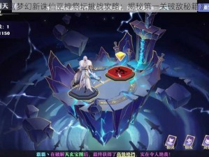 《梦幻新诛仙巫神祭坛挑战攻略：揭秘第一关破敌秘籍》