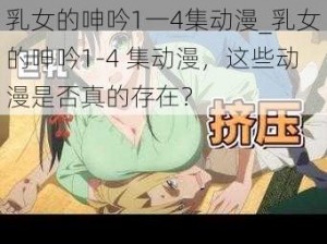 乳女的呻吟1一4集动漫_乳女的呻吟1-4 集动漫，这些动漫是否真的存在？