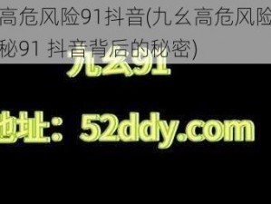 九幺高危风险91抖音(九幺高危风险？带你揭秘91 抖音背后的秘密)