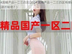 2024国精产品一二三四区(2024 国精产品一二三四区有哪些你不知道的秘密？)