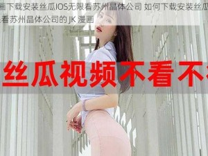 JK漫画下载安装丝瓜IOS无限看苏州晶体公司 如何下载安装丝瓜 IOS 无限看苏州晶体公司的 JK 漫画