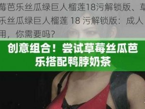 草莓芭乐丝瓜绿巨人榴莲18污解锁版、草莓芭乐丝瓜绿巨人榴莲 18 污解锁版：成人应用，你需要吗？