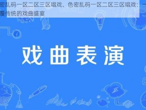 色密乱码一区二区三区唱戏、色密乱码一区二区三区唱戏：一场颠覆传统的戏曲盛宴