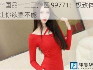 精产国品一二三产区 99771：极致体验，让你欲罢不能