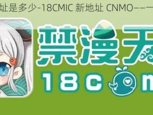 禁慢天堂地址是多少-18CMIC 新地址 CNMO——一款热门的视频播放软件