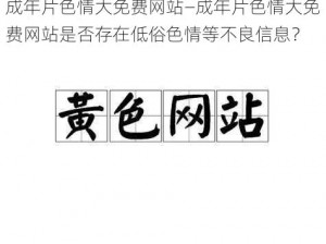 成年片色情大免费网站—成年片色情大免费网站是否存在低俗色情等不良信息？