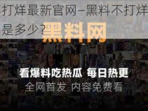 黑料不打烊最新官网—黑料不打烊最新官网入口是多少？