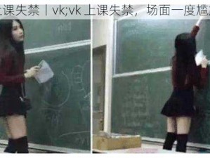 上课失禁丨vk;vk 上课失禁，场面一度尴尬