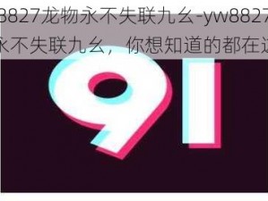 yw8827龙物永不失联九幺-yw8827 龙物永不失联九幺，你想知道的都在这里