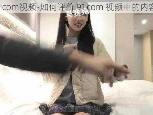 91com视频-如何评价 91com 视频中的内容？