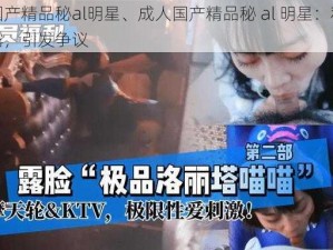 成人国产精品秘al明星、成人国产精品秘 al 明星：私密影片泄露，引发争议