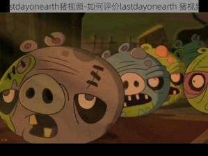 lastdayonearth猪视频-如何评价lastdayonearth 猪视频？