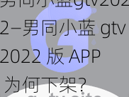 男同小蓝gtv2022—男同小蓝 gtv2022 版 APP 为何下架？