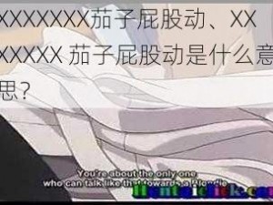 XXXXXXX茄子屁股动、XXXXXXX 茄子屁股动是什么意思？