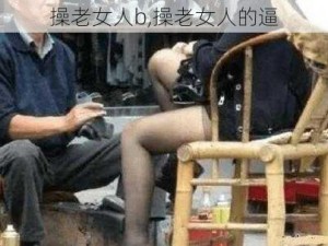 操老女人b,操老女人的逼