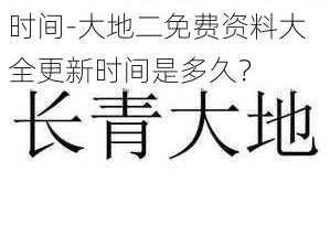 大地二免费资料大全更新时间-大地二免费资料大全更新时间是多久？