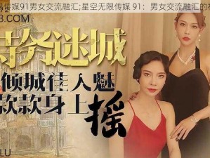 星空无限传媒91男女交流融汇;星空无限传媒 91：男女交流融汇的神秘星空